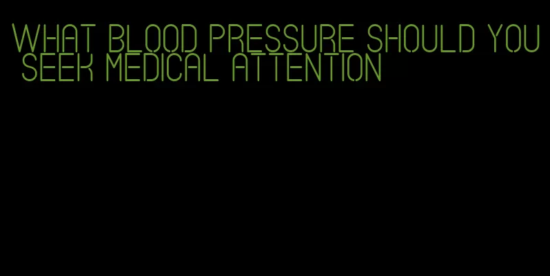 what blood pressure should you seek medical attention