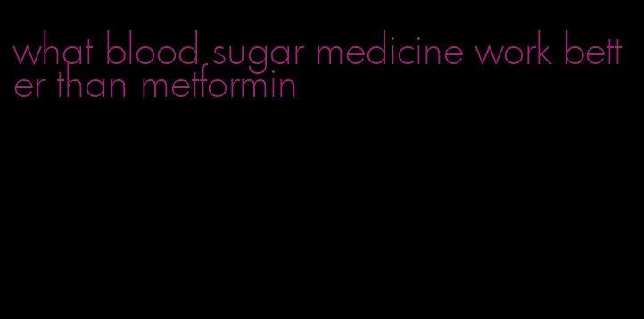 what blood sugar medicine work better than metformin