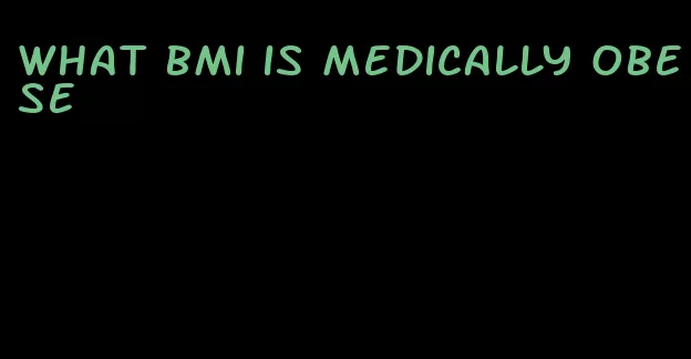 what bmi is medically obese