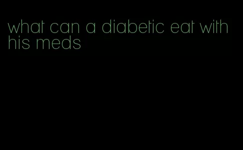 what can a diabetic eat with his meds