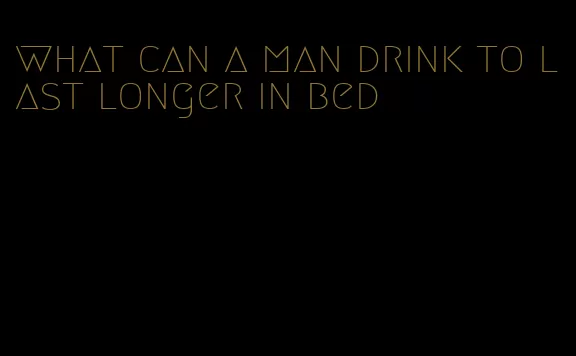 what can a man drink to last longer in bed