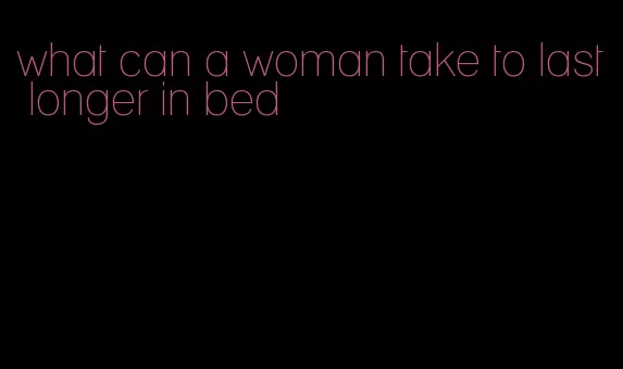 what can a woman take to last longer in bed