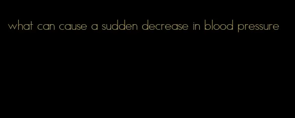 what can cause a sudden decrease in blood pressure