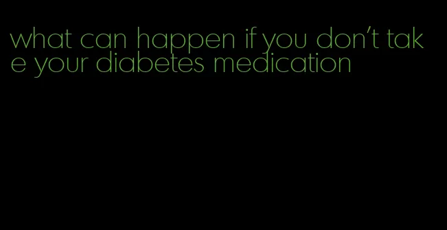 what can happen if you don't take your diabetes medication