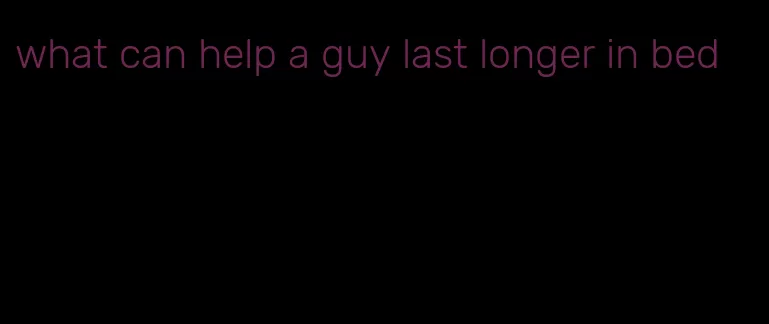 what can help a guy last longer in bed