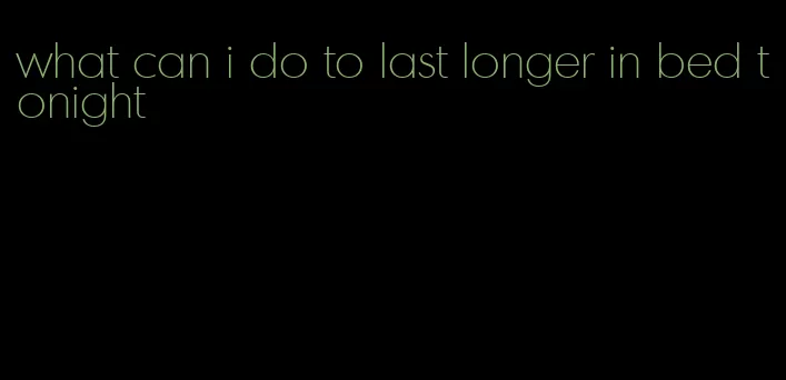 what can i do to last longer in bed tonight