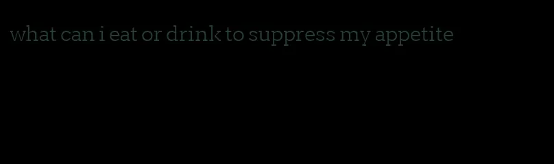 what can i eat or drink to suppress my appetite