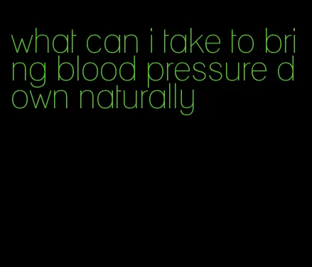 what can i take to bring blood pressure down naturally