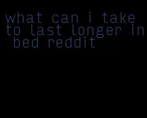 what can i take to last longer in bed reddit