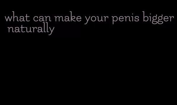 what can make your penis bigger naturally