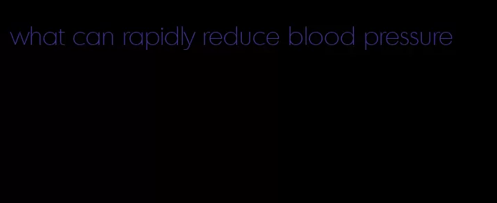 what can rapidly reduce blood pressure