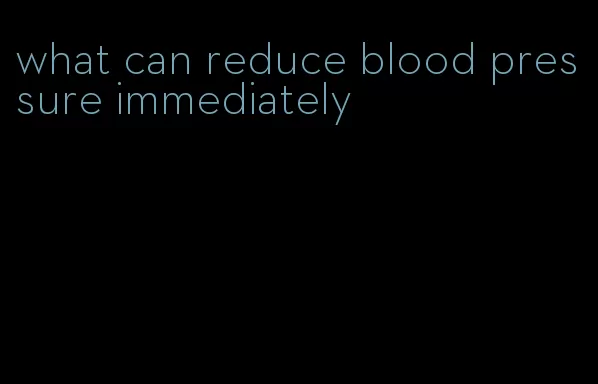 what can reduce blood pressure immediately