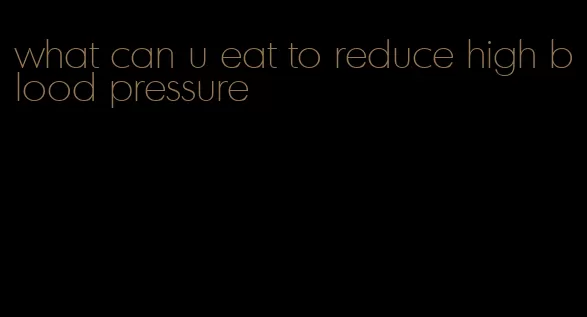 what can u eat to reduce high blood pressure