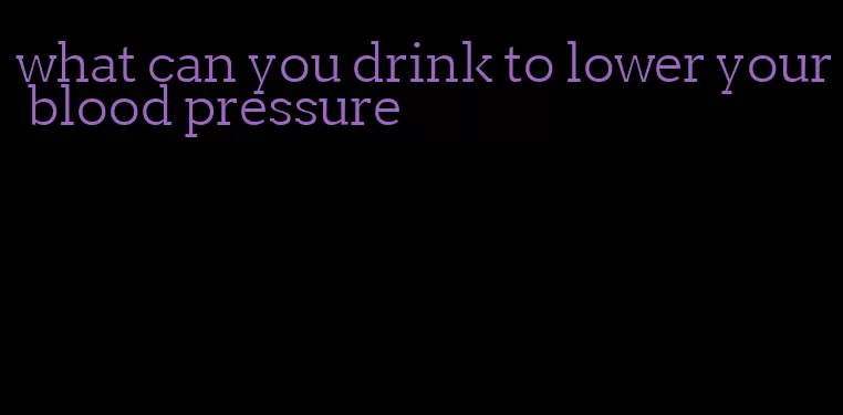 what can you drink to lower your blood pressure