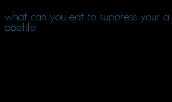 what can you eat to suppress your appetite