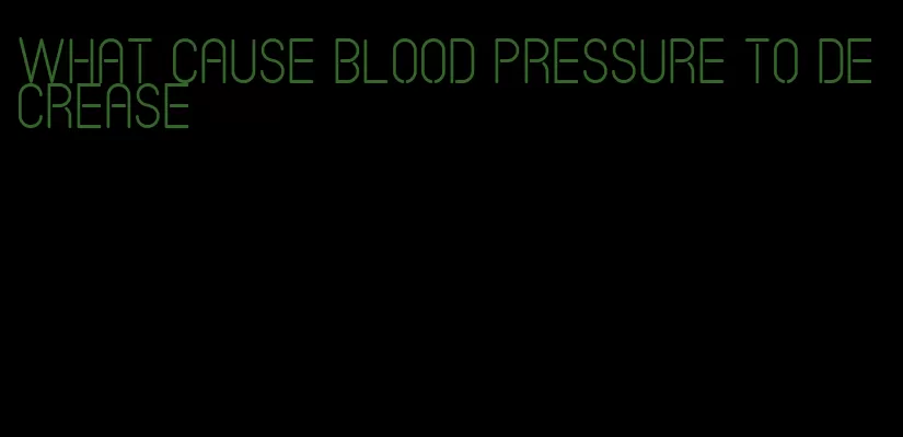 what cause blood pressure to decrease