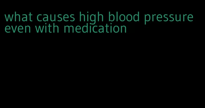 what causes high blood pressure even with medication