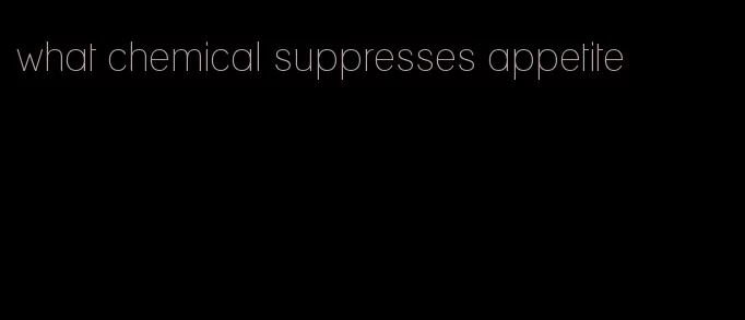 what chemical suppresses appetite