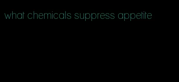 what chemicals suppress appetite