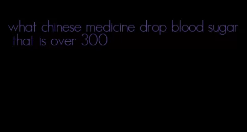 what chinese medicine drop blood sugar that is over 300