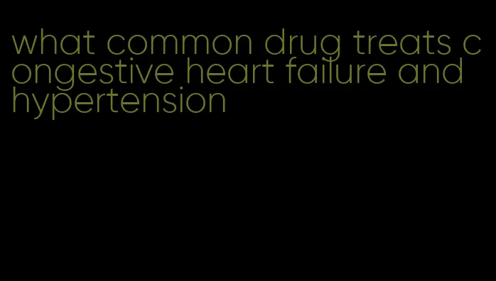 what common drug treats congestive heart failure and hypertension