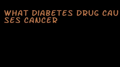 what diabetes drug causes cancer