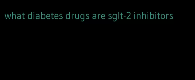 what diabetes drugs are sglt-2 inhibitors