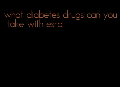 what diabetes drugs can you take with esrd