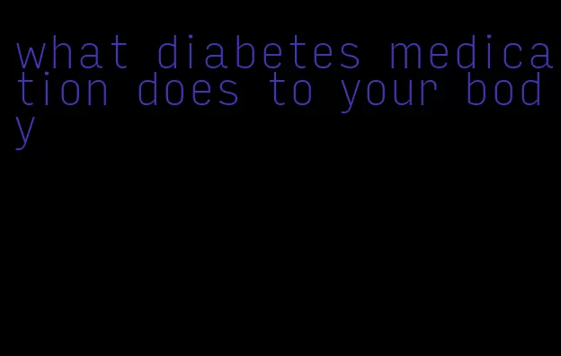 what diabetes medication does to your body