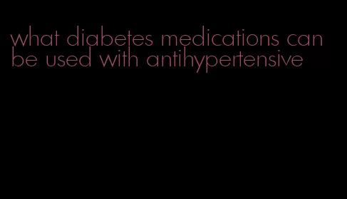 what diabetes medications can be used with antihypertensive