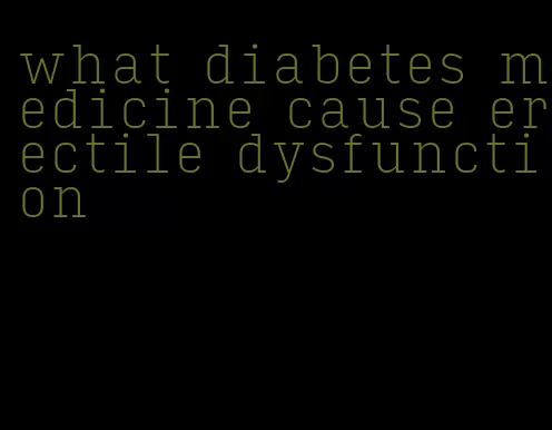 what diabetes medicine cause erectile dysfunction