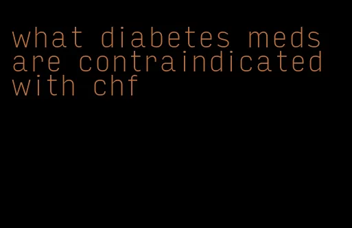 what diabetes meds are contraindicated with chf