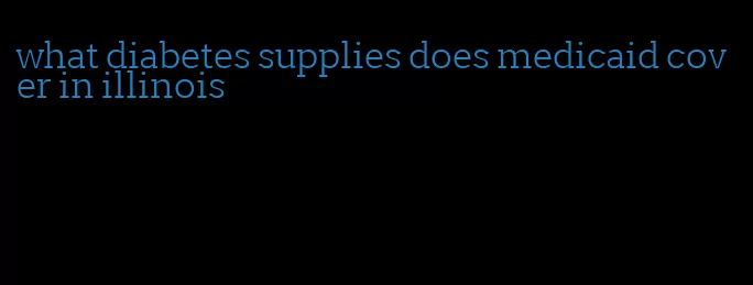 what diabetes supplies does medicaid cover in illinois