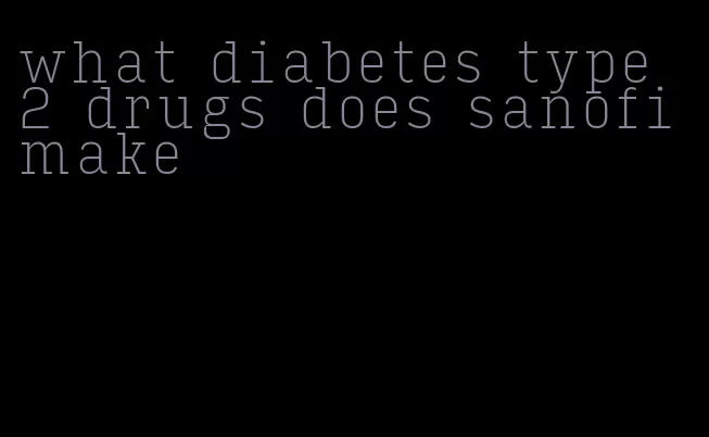 what diabetes type 2 drugs does sanofi make