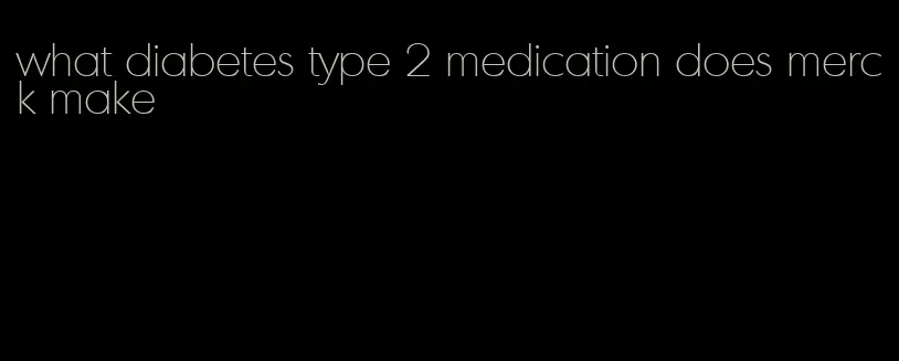 what diabetes type 2 medication does merck make