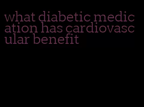 what diabetic medication has cardiovascular benefit