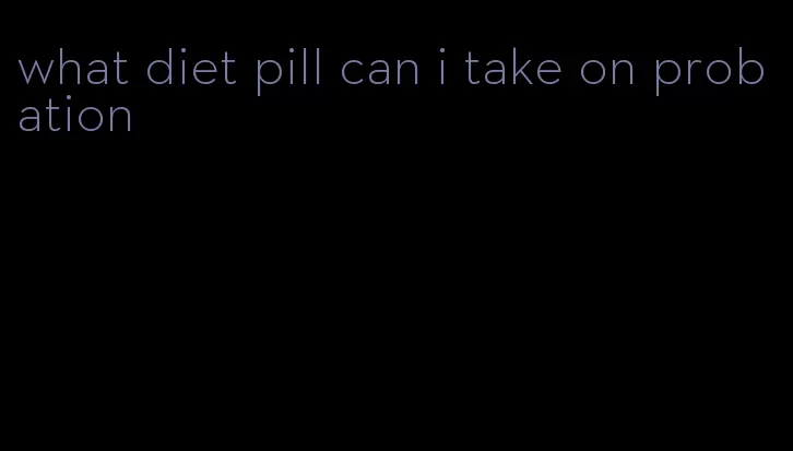 what diet pill can i take on probation