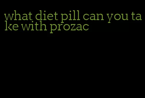 what diet pill can you take with prozac