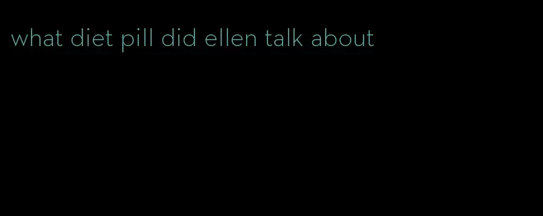 what diet pill did ellen talk about