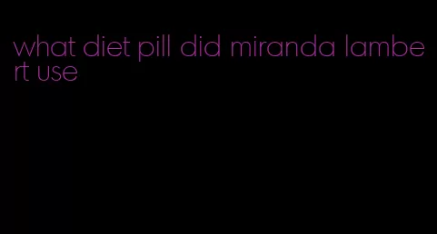 what diet pill did miranda lambert use