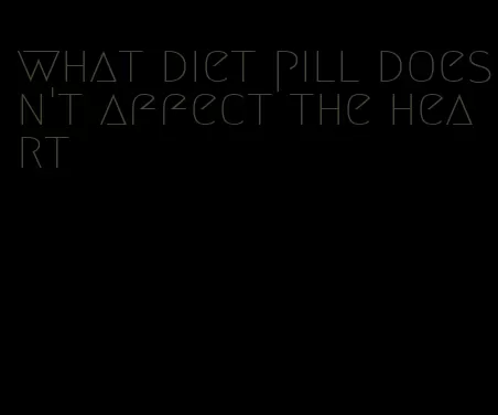 what diet pill doesn't affect the heart