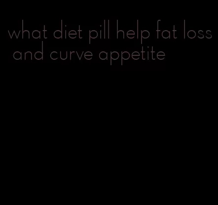 what diet pill help fat loss and curve appetite