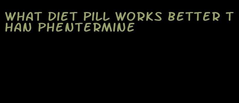 what diet pill works better than phentermine