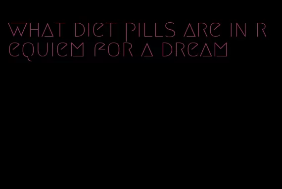 what diet pills are in requiem for a dream