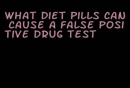 what diet pills can cause a false positive drug test