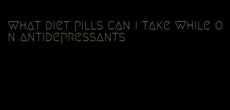 what diet pills can i take while on antidepressants