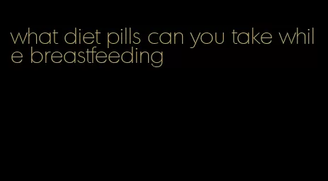 what diet pills can you take while breastfeeding