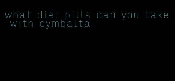 what diet pills can you take with cymbalta