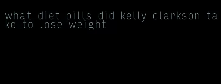 what diet pills did kelly clarkson take to lose weight