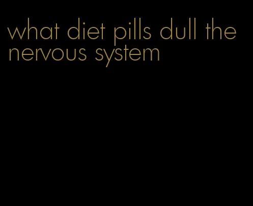 what diet pills dull the nervous system